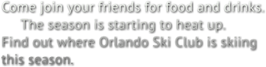 Come join your friends for food and drinks. The season is starting to heat up. Find out where Orlando Ski Club is skiing this season.