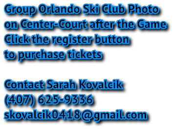 Group Orlando Ski Club Photo on Center-Court after the Game Click the register button to purchase tickets Contact Sarah Kovalcik (407) 625-9336 skovalcik0418@gmail.com